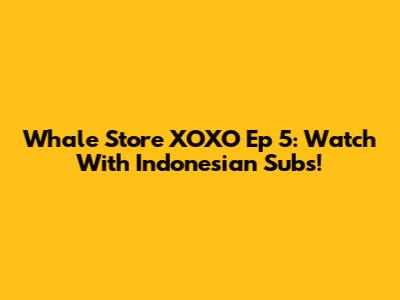 Whale Store XOXO Ep 5: Watch With Indonesian Subs!