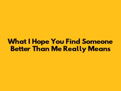 What 'I Hope You Find Someone Better Than Me' Really Means