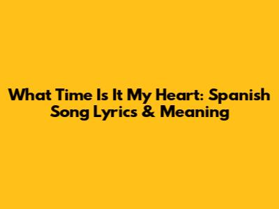 What Time Is It My Heart: Spanish Song Lyrics & Meaning
