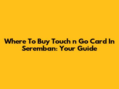 Where To Buy Touch 'n Go Card In Seremban: Your Guide