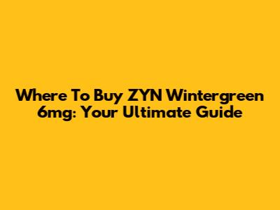 Where To Buy ZYN Wintergreen 6mg: Your Ultimate Guide