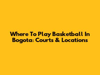 Where To Play Basketball In Bogota: Courts & Locations