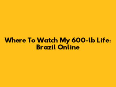 Where To Watch 'My 600-lb Life: Brazil' Online