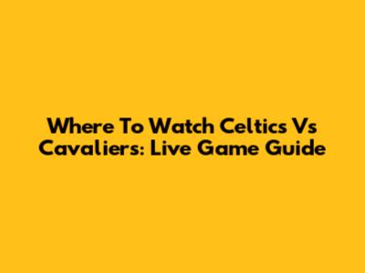 Where To Watch Celtics Vs Cavaliers: Live Game Guide