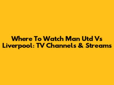Where To Watch Man Utd Vs Liverpool: TV Channels & Streams