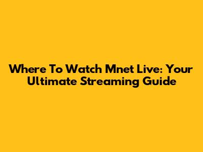Where To Watch Mnet Live: Your Ultimate Streaming Guide