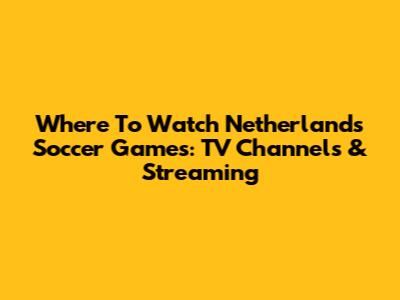 Where To Watch Netherlands Soccer Games: TV Channels & Streaming