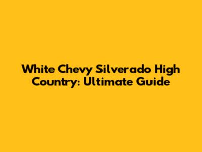 White Chevy Silverado High Country: Ultimate Guide