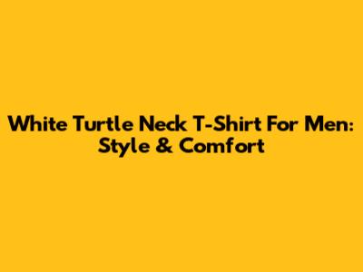White Turtle Neck T-Shirt For Men: Style & Comfort