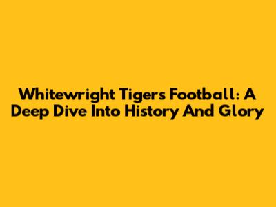 Whitewright Tigers Football: A Deep Dive Into History And Glory