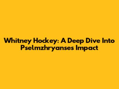 Whitney Hockey: A Deep Dive Into Pselmzhryanse's Impact