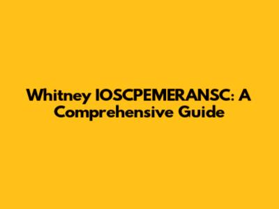 Whitney IOSCPEMERANSC: A Comprehensive Guide