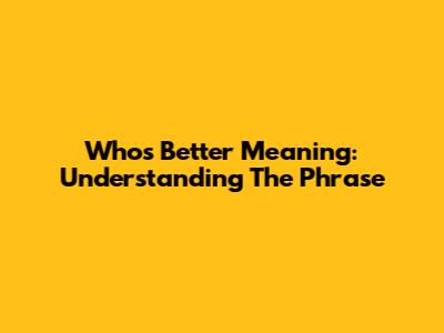Who's Better Meaning: Understanding The Phrase