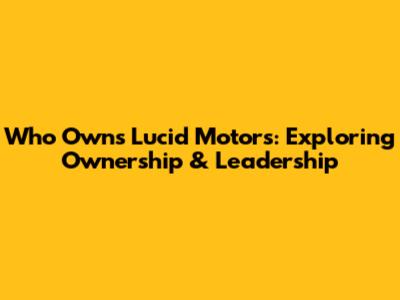 Who Owns Lucid Motors: Exploring Ownership & Leadership