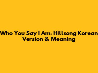 Who You Say I Am: Hillsong Korean Version & Meaning