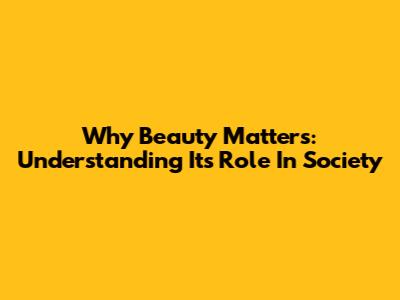 Why Beauty Matters: Understanding Its Role In Society