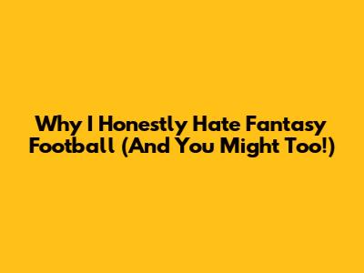 Why I Honestly *Hate* Fantasy Football (And You Might Too!)