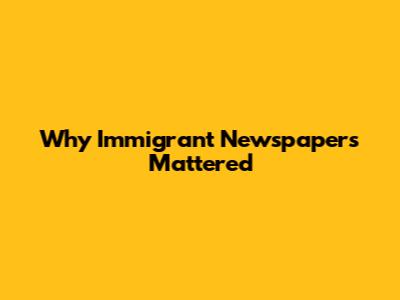 Why Immigrant Newspapers Mattered