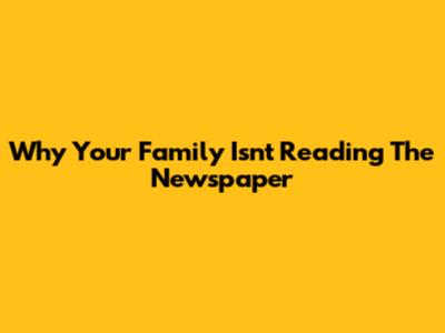 Why Your Family Isn't Reading The Newspaper