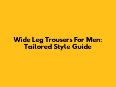 Wide Leg Trousers For Men: Tailored Style Guide