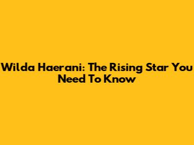 Wilda Haerani: The Rising Star You Need To Know