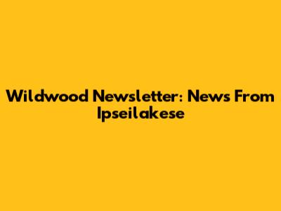 Wildwood Newsletter: News From Ipseilakese