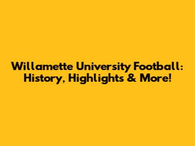 Willamette University Football: History, Highlights & More!