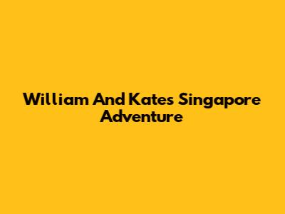 William And Kate's Singapore Adventure