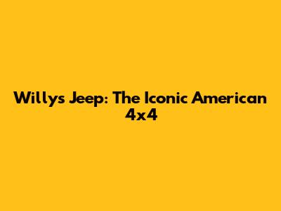 Willys Jeep: The Iconic American 4x4