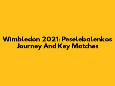 Wimbledon 2021: Peselebalenko's Journey And Key Matches