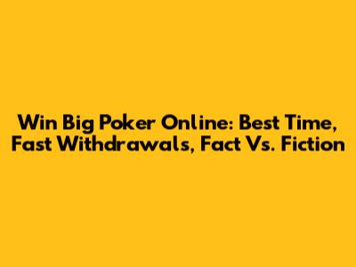 Win Big Poker Online: Best Time, Fast Withdrawals, Fact Vs. Fiction