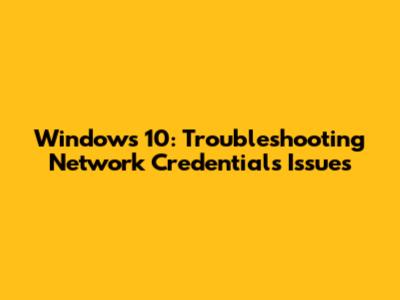Windows 10: Troubleshooting Network Credentials Issues