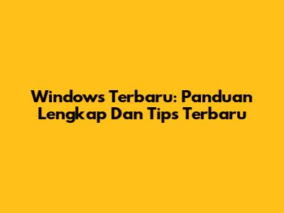 Windows Terbaru: Panduan Lengkap Dan Tips Terbaru