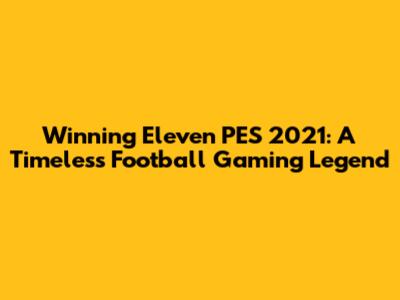 Winning Eleven PES 2021: A Timeless Football Gaming Legend