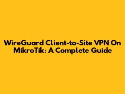 WireGuard Client-to-Site VPN On MikroTik: A Complete Guide