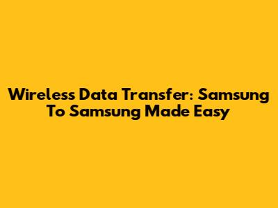 Wireless Data Transfer: Samsung To Samsung Made Easy