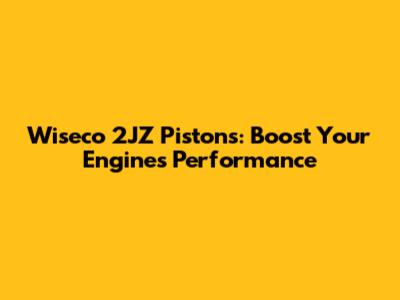 Wiseco 2JZ Pistons: Boost Your Engine's Performance