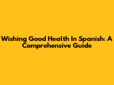 Wishing Good Health In Spanish: A Comprehensive Guide