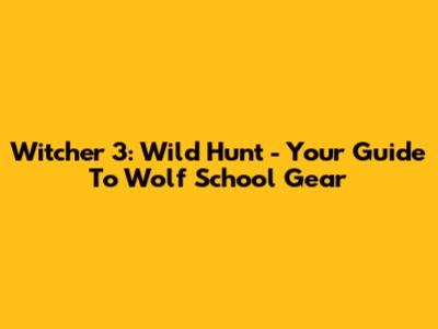 Witcher 3: Wild Hunt - Your Guide To Wolf School Gear