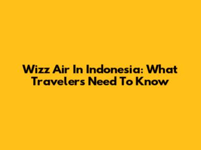Wizz Air In Indonesia: What Travelers Need To Know