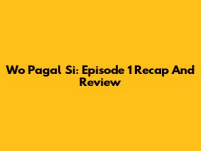 Wo Pagal Si: Episode 1 Recap And Review