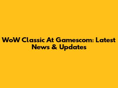 WoW Classic At Gamescom: Latest News & Updates