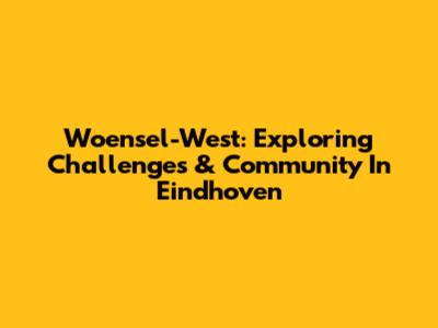 Woensel-West: Exploring Challenges & Community In Eindhoven
