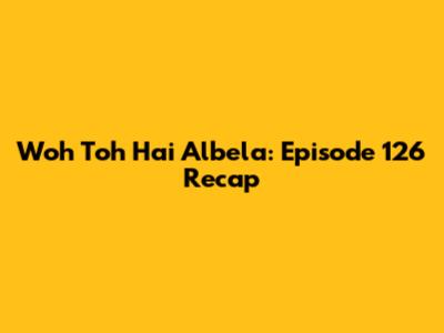 Woh Toh Hai Albela: Episode 126 Recap