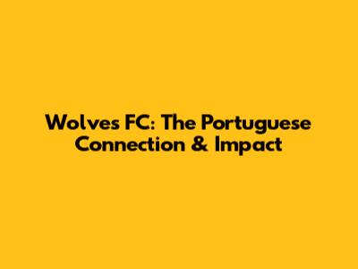 Wolves FC: The Portuguese Connection & Impact