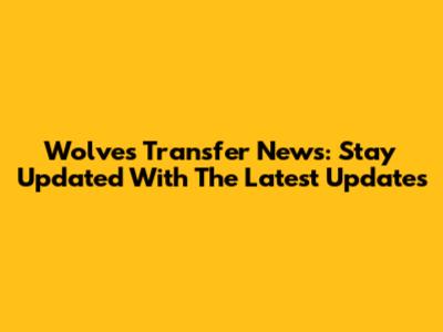 Wolves Transfer News: Stay Updated With The Latest Updates