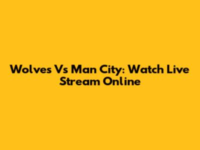 Wolves Vs Man City: Watch Live Stream Online