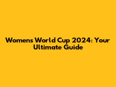 Women's World Cup 2024: Your Ultimate Guide