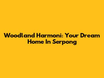 Woodland Harmoni: Your Dream Home In Serpong