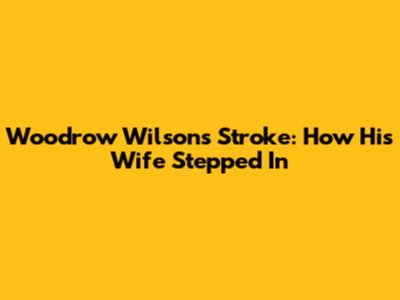 Woodrow Wilson's Stroke: How His Wife Stepped In